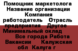 Помощник маркетолога › Название организации ­ Компания-работодатель › Отрасль предприятия ­ Другое › Минимальный оклад ­ 18 000 - Все города Работа » Вакансии   . Калужская обл.,Калуга г.